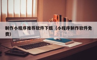 敦煌制作小程序推荐软件下载（小程序制作软件免费）
