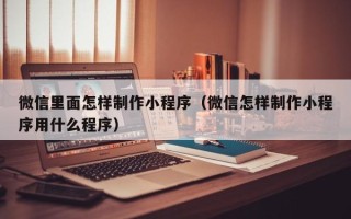 敦煌微信里面怎样制作小程序（微信怎样制作小程序用什么程序）
