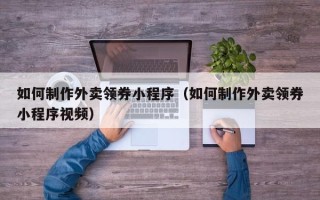 敦煌如何制作外卖领券小程序（如何制作外卖领券小程序视频）