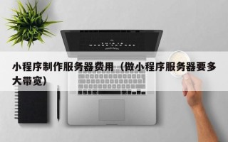 敦煌小程序制作服务器费用（做小程序服务器要多大带宽）