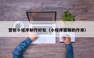 敦煌营销小程序制作好处（小程序营销的作用）