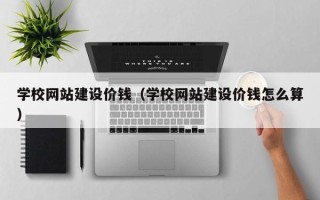敦煌学校网站建设价钱（学校网站建设价钱怎么算）